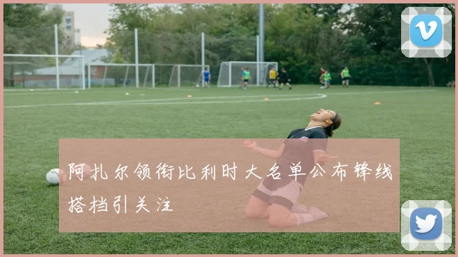 阿扎尔领衔比利时大名单公布锋线搭档引关注