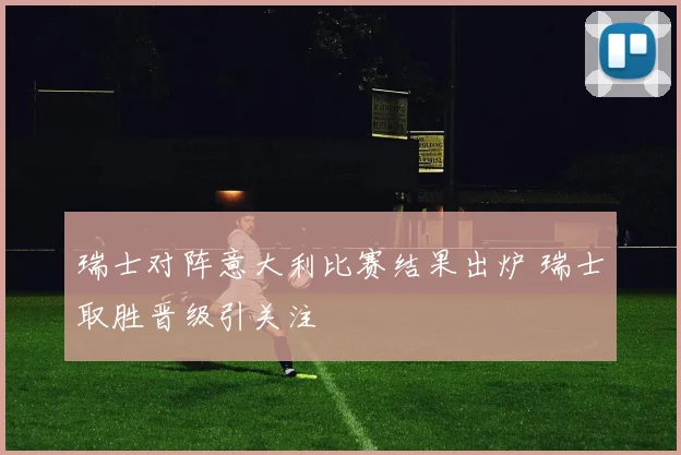 瑞士对阵意大利比赛结果出炉 瑞士取胜晋级引关注
