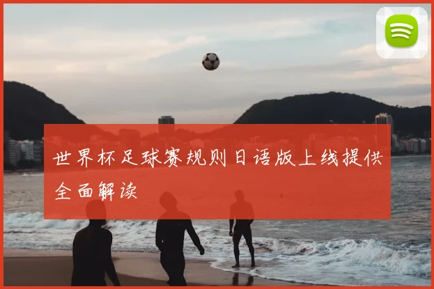 世界杯足球赛规则日语版上线提供全面解读