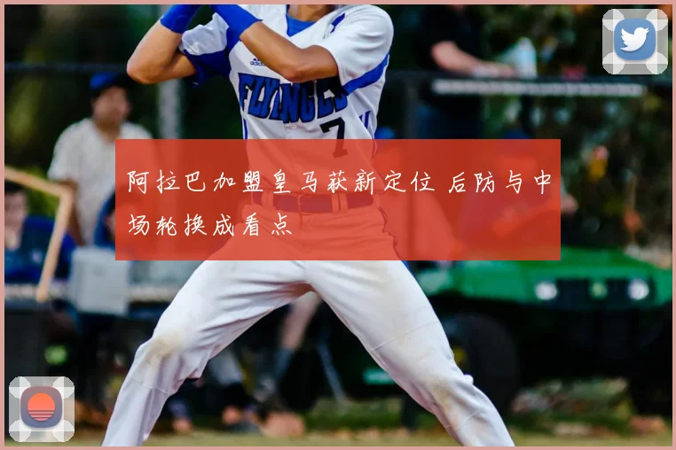 阿拉巴加盟皇马获新定位 后防与中场轮换成看点