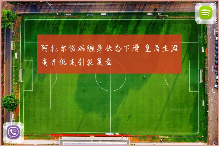 阿扎尔伤病缠身状态下滑 皇马生涯高开低走引发复盘