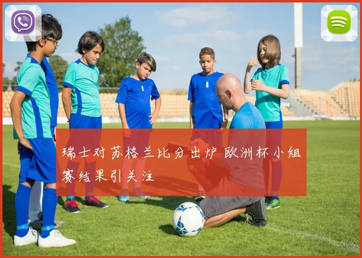 瑞士对苏格兰比分出炉 欧洲杯小组赛结果引关注