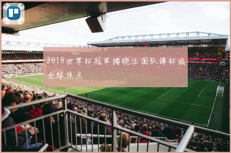 2018世界杯冠军揭晓法国队捧杯成全球焦点