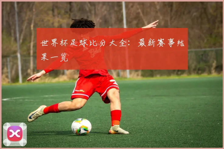 世界杯足球比分大全:最新赛事结果一览