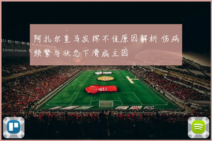 阿扎尔皇马发挥不佳原因解析 伤病频繁与状态下滑成主因