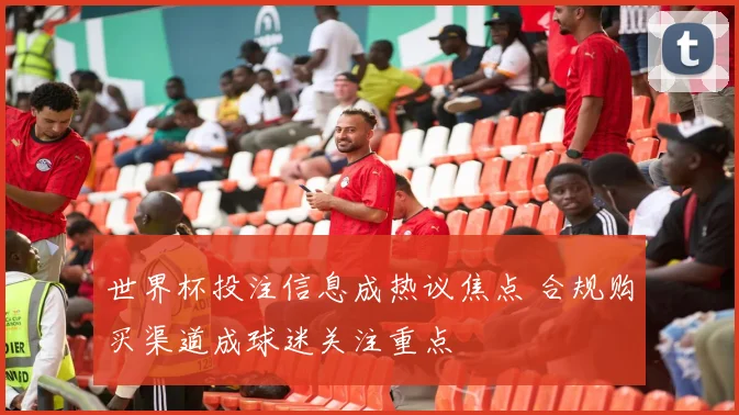 世界杯投注信息成热议焦点 合规购买渠道成球迷关注重点