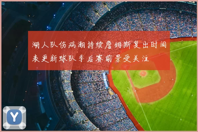 湖人队伤病潮持续詹姆斯复出时间表更新球队季后赛前景受关注