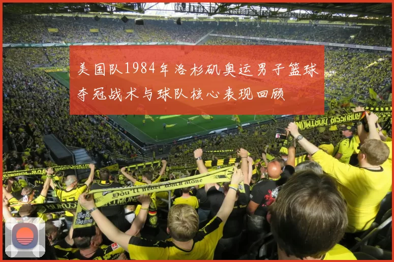 美国队1984年洛杉矶奥运男子篮球夺冠战术与球队核心表现回顾
