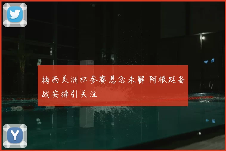 梅西美洲杯参赛悬念未解 阿根廷备战安排引关注