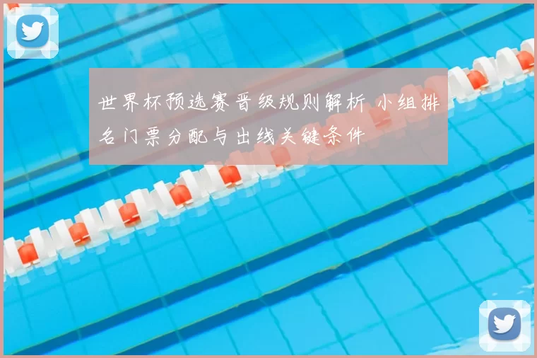 世界杯预选赛晋级规则解析 小组排名门票分配与出线关键条件