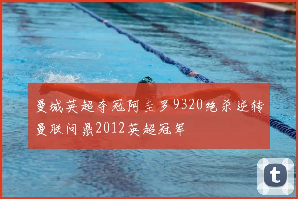 曼城英超夺冠阿圭罗9320绝杀逆转曼联问鼎2012英超冠军