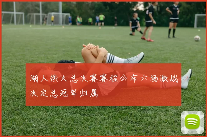 湖人热火总决赛赛程公布六场激战决定总冠军归属