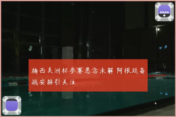 梅西美洲杯参赛悬念未解 阿根廷备战安排引关注