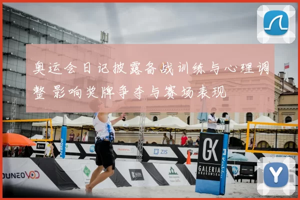 奥运会日记披露备战训练与心理调整 影响奖牌争夺与赛场表现