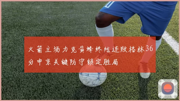 火箭主场力克黄蜂终结连败格林36分申京关键防守锁定胜局