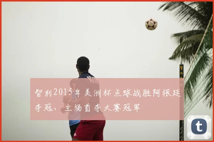 智利2015年美洲杯点球战胜阿根廷夺冠，主场首夺大赛冠军