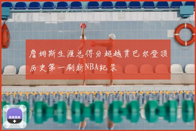 詹姆斯生涯总得分超越贾巴尔登顶历史第一刷新NBA纪录