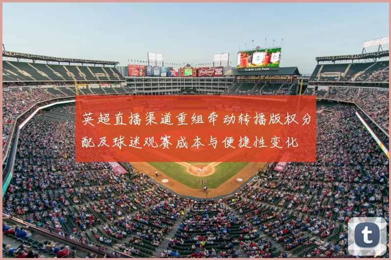 英超直播渠道重组牵动转播版权分配及球迷观赛成本与便捷性变化