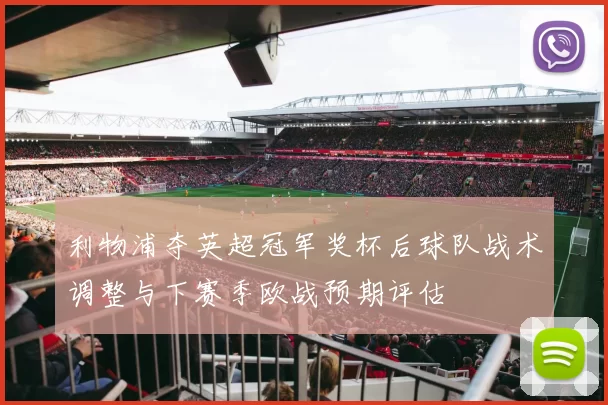 利物浦夺英超冠军奖杯后球队战术调整与下赛季欧战预期评估