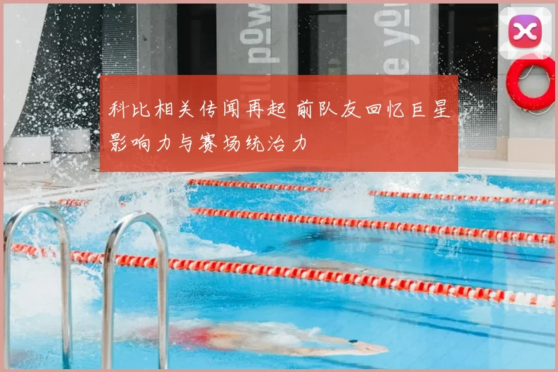 科比相关传闻再起 前队友回忆巨星影响力与赛场统治力