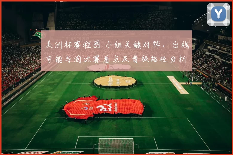 美洲杯赛程图 小组关键对阵、出线可能与淘汰赛看点及晋级路径分析
