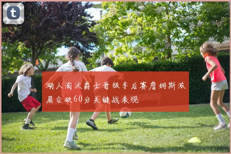 湖人淘汰爵士晋级季后赛詹姆斯浓眉合砍60分关键战表现