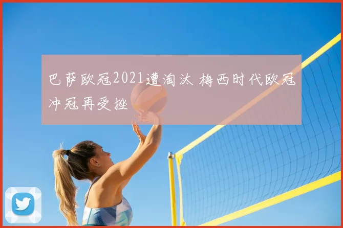 巴萨欧冠2021遭淘汰 梅西时代欧冠冲冠再受挫