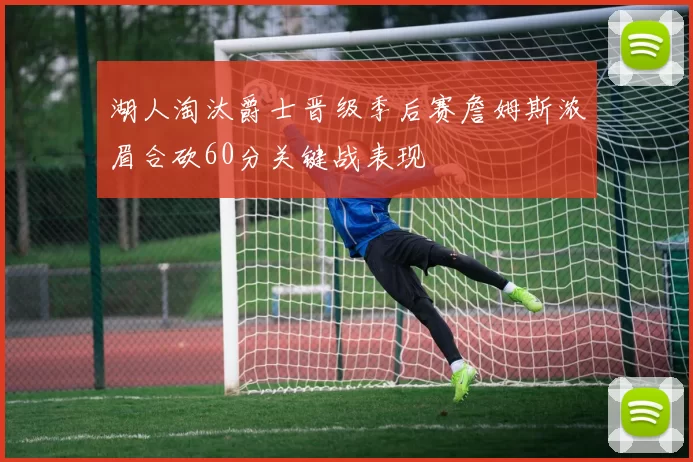 湖人淘汰爵士晋级季后赛詹姆斯浓眉合砍60分关键战表现