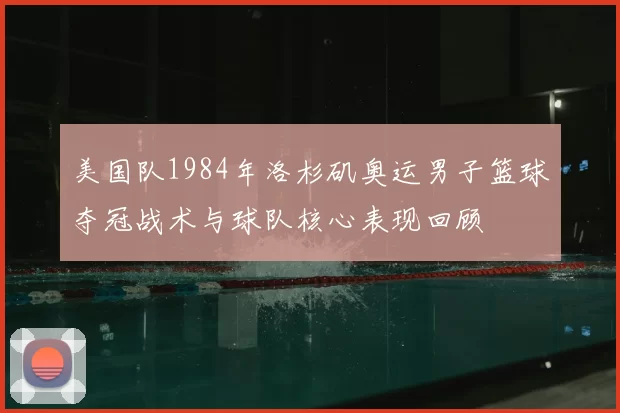 美国队1984年洛杉矶奥运男子篮球夺冠战术与球队核心表现回顾