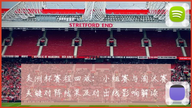 美洲杯赛程回放：小组赛与淘汰赛关键对阵结果及对出线影响解读