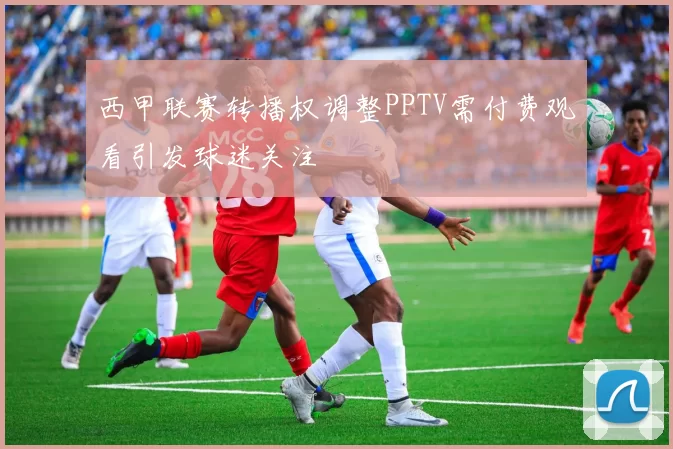 西甲联赛转播权调整PPTV需付费观看引发球迷关注