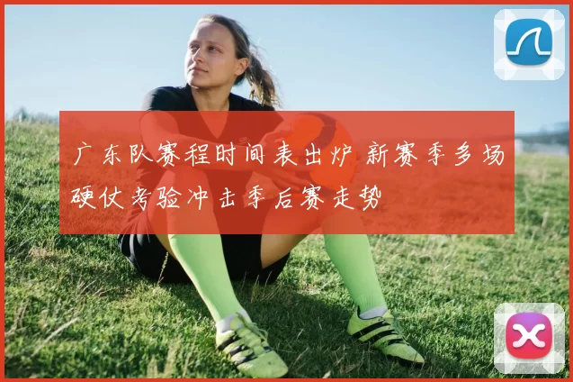 广东队赛程时间表出炉 新赛季多场硬仗考验冲击季后赛走势