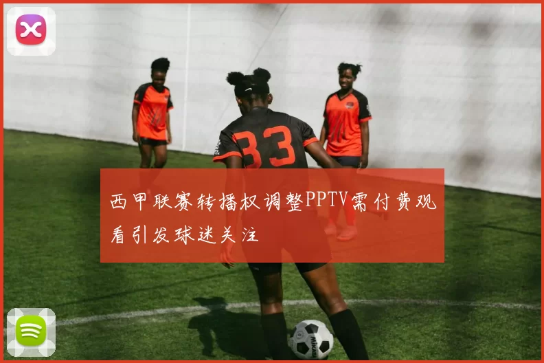 西甲联赛转播权调整PPTV需付费观看引发球迷关注
