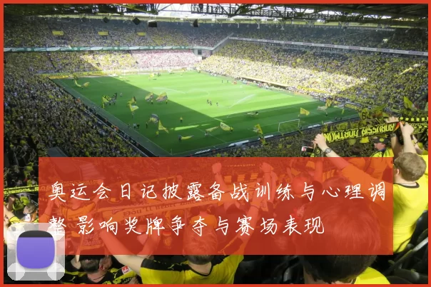 奥运会日记披露备战训练与心理调整 影响奖牌争夺与赛场表现