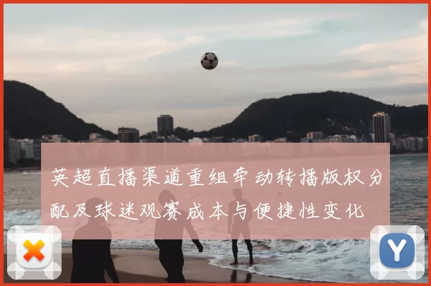 英超直播渠道重组牵动转播版权分配及球迷观赛成本与便捷性变化