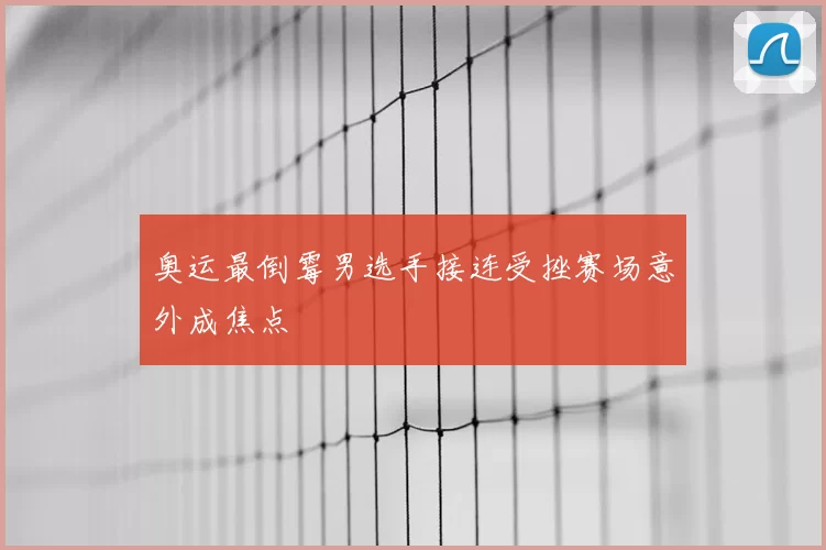 奥运最倒霉男选手接连受挫赛场意外成焦点