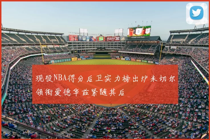 现役NBA得分后卫实力榜出炉米切尔领衔爱德华兹紧随其后