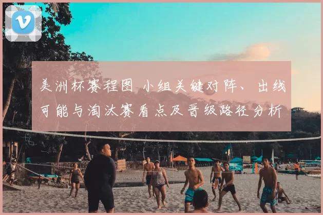 美洲杯赛程图 小组关键对阵、出线可能与淘汰赛看点及晋级路径分析