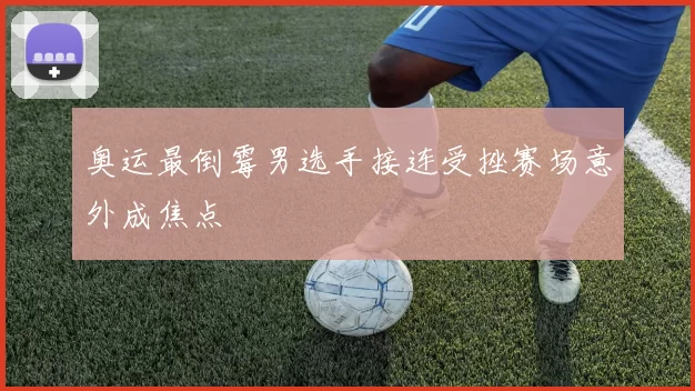 奥运最倒霉男选手接连受挫赛场意外成焦点