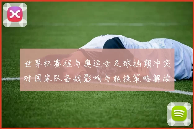 世界杯赛程与奥运会足球档期冲突对国家队备战影响与轮换策略解读