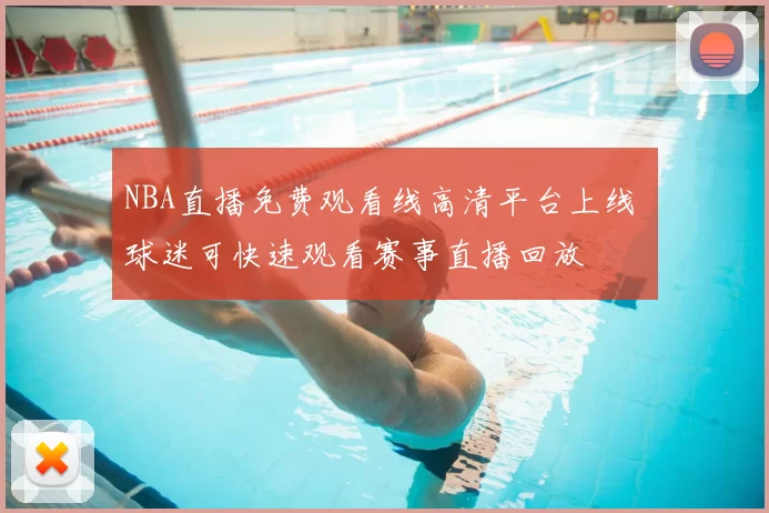 NBA直播免费观看线高清平台上线 球迷可快速观看赛事直播回放