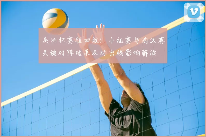 美洲杯赛程回放:小组赛与淘汰赛关键对阵结果及对出线影响解读