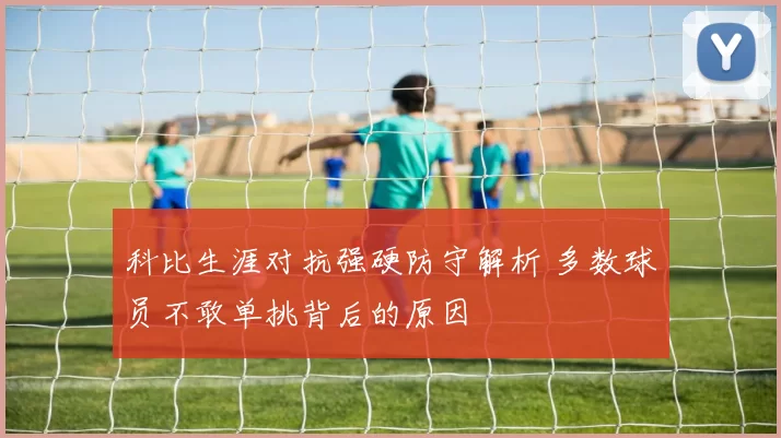 科比生涯对抗强硬防守解析 多数球员不敢单挑背后的原因