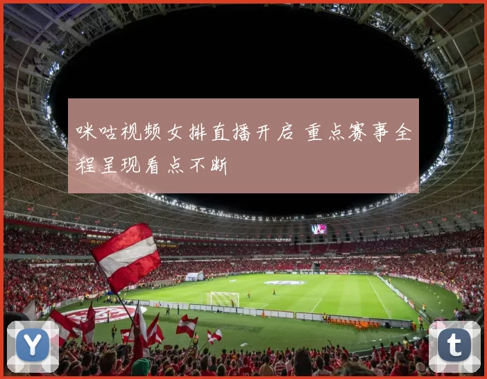 咪咕视频女排直播开启 重点赛事全程呈现看点不断