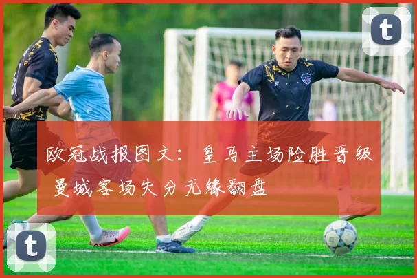 欧冠战报图文：皇马主场险胜晋级 曼城客场失分无缘翻盘