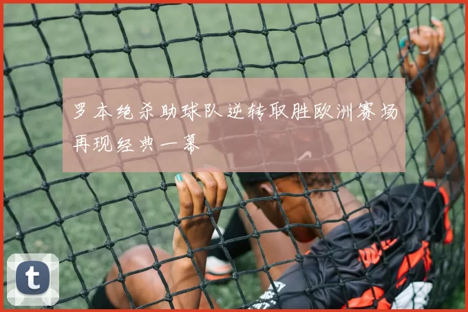罗本绝杀助球队逆转取胜欧洲赛场再现经典一幕