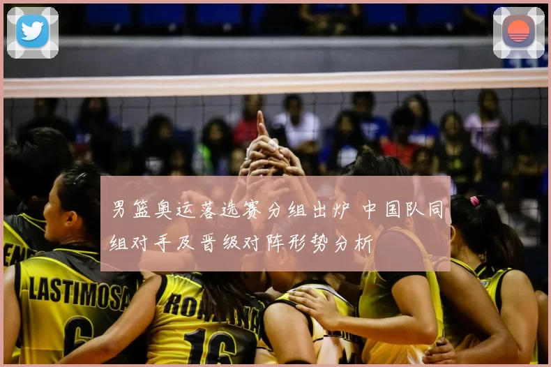 男篮奥运落选赛分组出炉 中国队同组对手及晋级对阵形势分析