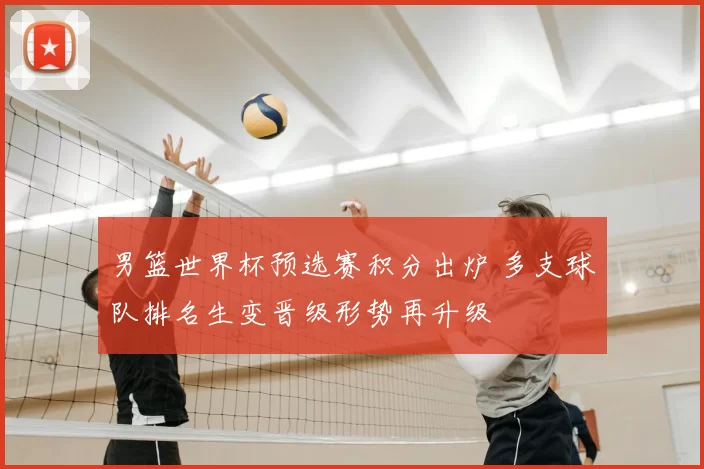 男篮世界杯预选赛积分出炉 多支球队排名生变晋级形势再升级