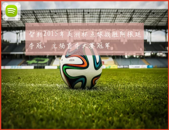 智利2015年美洲杯点球战胜阿根廷夺冠，主场首夺大赛冠军