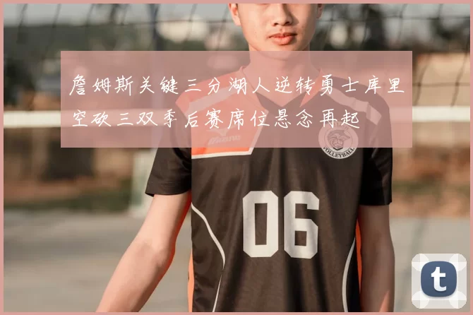 詹姆斯关键三分湖人逆转勇士库里空砍三双季后赛席位悬念再起